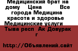 Медицинский брат на дому. › Цена ­ 250 - Все города Медицина, красота и здоровье » Медицинские услуги   . Тыва респ.,Ак-Довурак г.